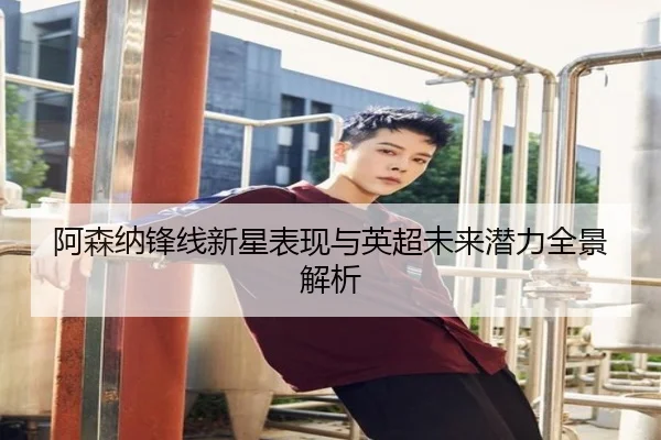 阿森纳锋线新星表现与英超未来潜力全景解析（mgsports）